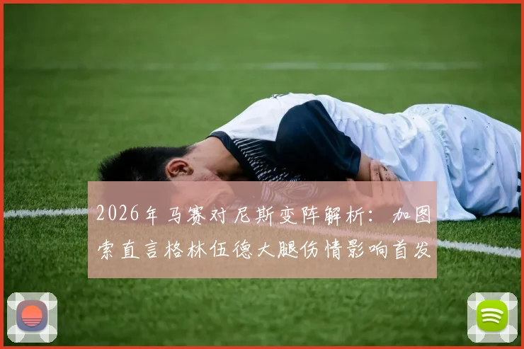 2026年马赛对尼斯变阵解析：加图索直言格林伍德大腿伤情影响首发，详解战术调整与球员状况