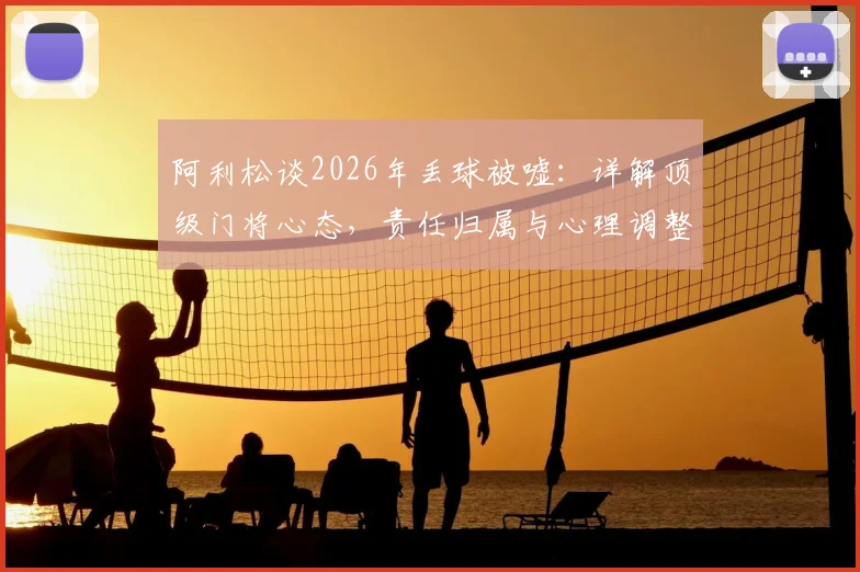 阿利松谈2026年丢球被嘘：详解顶级门将心态，责任归属与心理调整实战指南
