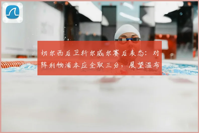 切尔西后卫科尔威尔赛后表态:对阵利物浦本应全取三分,展望温布利足总杯对决曼城信心十足