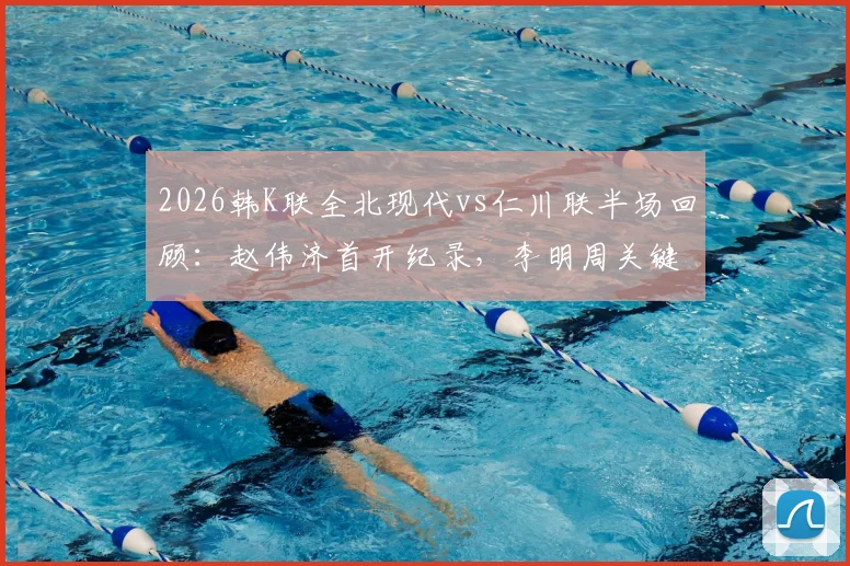 2026韩K联全北现代vs仁川联半场回顾：赵伟济首开纪录，李明周关键扳平，战术解析与赛后看点