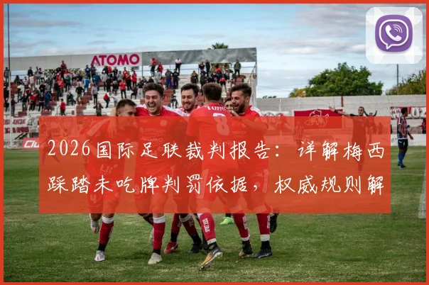 2026国际足联裁判报告:详解梅西踩踏未吃牌判罚依据,权威规则解读与球迷热议焦点