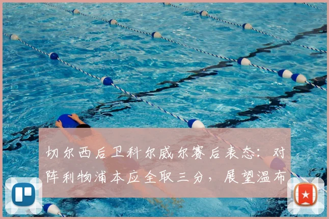 切尔西后卫科尔威尔赛后表态：对阵利物浦本应全取三分，展望温布利足总杯对决曼城信心十足