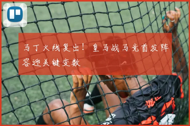 马丁火线复出!皇马战马竞首发阵容迎关键变数