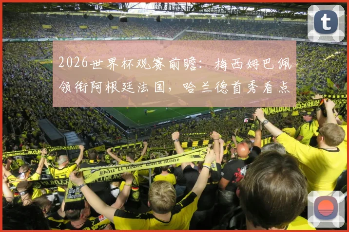 2026世界杯观赛前瞻：梅西姆巴佩领衔阿根廷法国，哈兰德首秀看点与熬夜必备指南