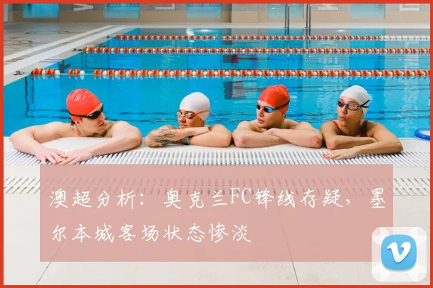 澳超分析:奥克兰FC锋线存疑,墨尔本城客场状态惨淡