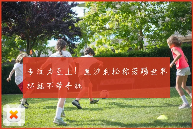 专注力至上!里沙利松称若踢世界杯就不带手机