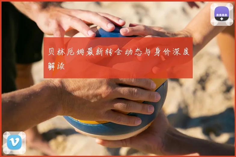 贝林厄姆最新转会动态与身价深度解读