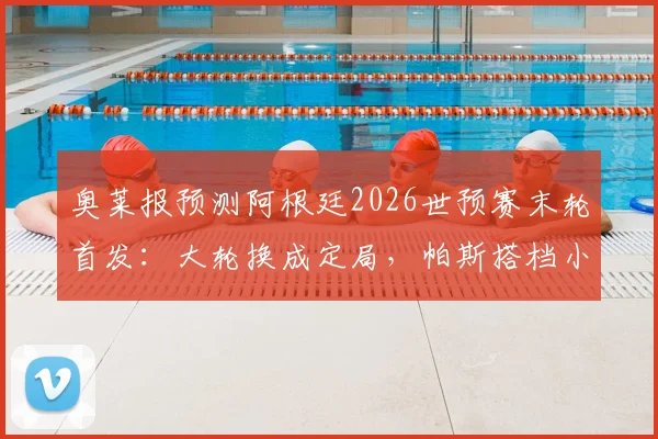 奥莱报预测阿根廷2026世预赛末轮首发：大轮换成定局，帕斯搭档小蜘蛛阿尔瓦雷斯领衔锋线