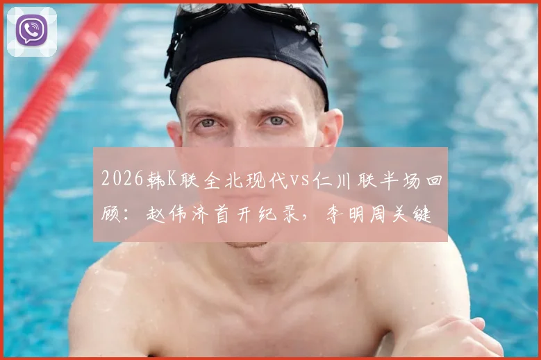 2026韩K联全北现代vs仁川联半场回顾：赵伟济首开纪录，李明周关键扳平，战术解析与赛后看点