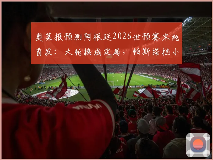 奥莱报预测阿根廷2026世预赛末轮首发:大轮换成定局,帕斯搭档小蜘蛛阿尔瓦雷斯领衔锋线