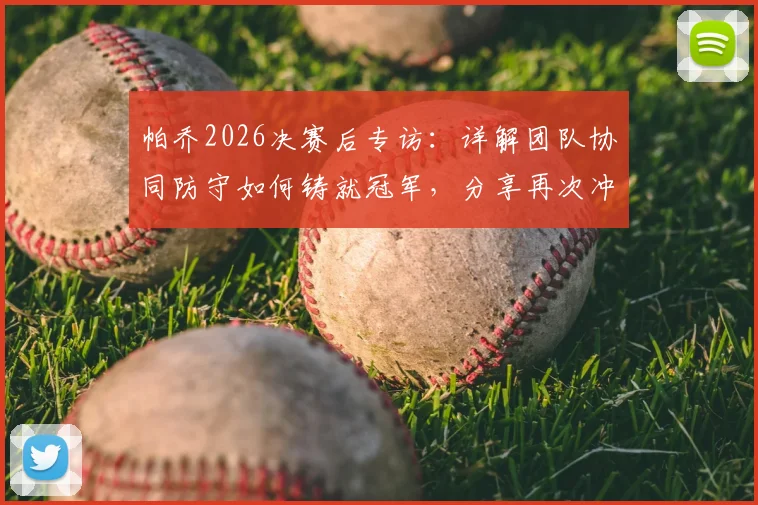 帕乔2026决赛后专访：详解团队协同防守如何铸就冠军，分享再次冲击决赛的备战心路