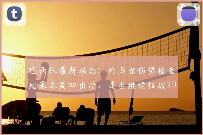 巴西队最新动态：内马尔伤势检查结果本周四出炉，是否继续征战2026世界杯成关键悬念