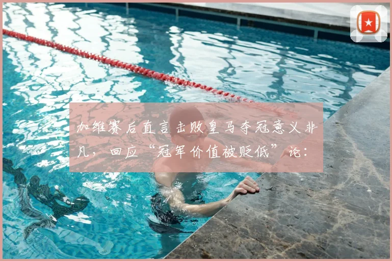 加维赛后直言击败皇马夺冠意义非凡，回应“冠军价值被贬低”论：完整采访解读与球迷反响分析