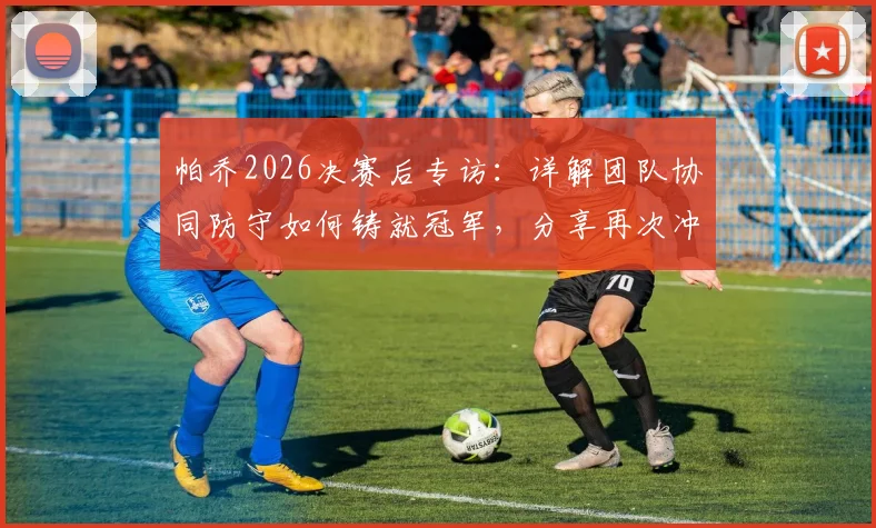 帕乔2026决赛后专访:详解团队协同防守如何铸就冠军,分享再次冲击决赛的备战心路
