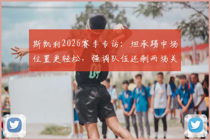 斯凯利2026赛季专访:坦承踢中场位置更轻松,强调队伍还剩两场关键决赛需全力以赴