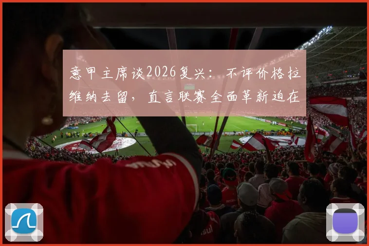 意甲主席谈2026复兴：不评价格拉维纳去留，直言联赛全面革新迫在眉睫，三大症结亟待破解