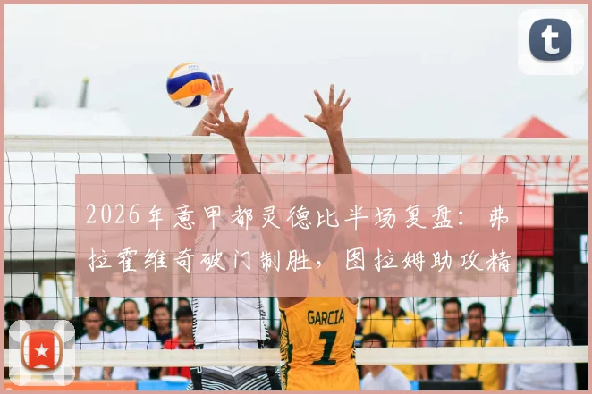 2026年意甲都灵德比半场复盘：弗拉霍维奇破门制胜，图拉姆助攻精妙，尤文1-0领先技术统计与进球回放