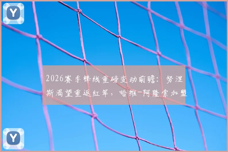 2026赛季锋线重磅变动前瞻：努涅斯渴望重返红军，哈维-阿隆索加盟切尔西成关键交易推手