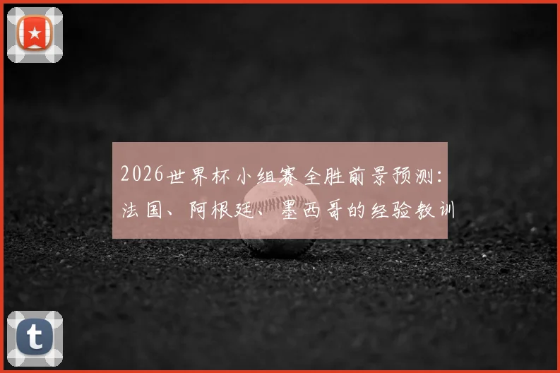 2026世界杯小组赛全胜前景预测：法国、阿根廷、墨西哥的经验教训与未来挑战分析