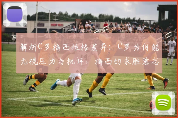 解析C罗梅西性格差异：C罗为何能无视压力与批评，梅西的求胜意志真不如他吗？附2026年球星心态深度观察