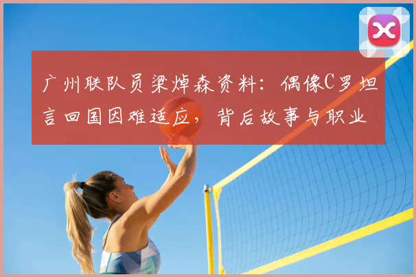 广州联队员梁焯森资料：偶像C罗坦言回国因难适应，背后故事与职业选择解析