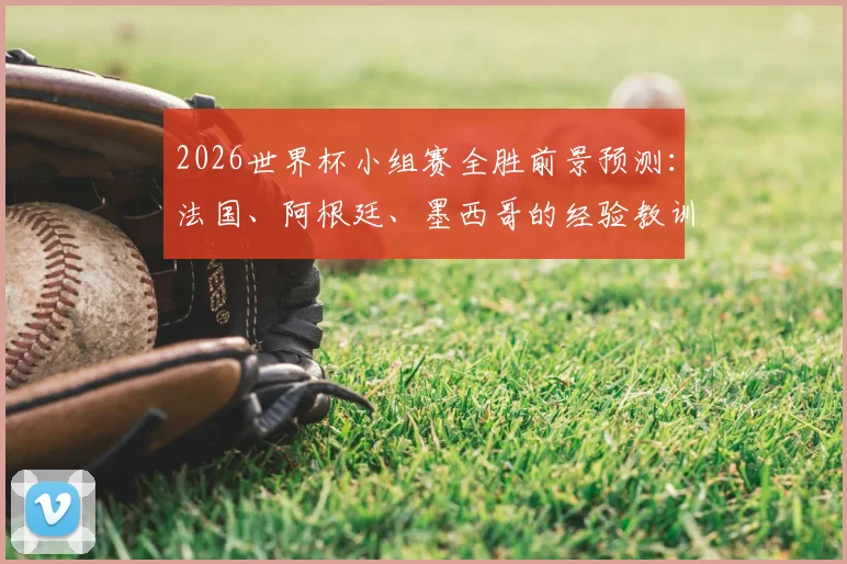 2026世界杯小组赛全胜前景预测：法国、阿根廷、墨西哥的经验教训与未来挑战分析