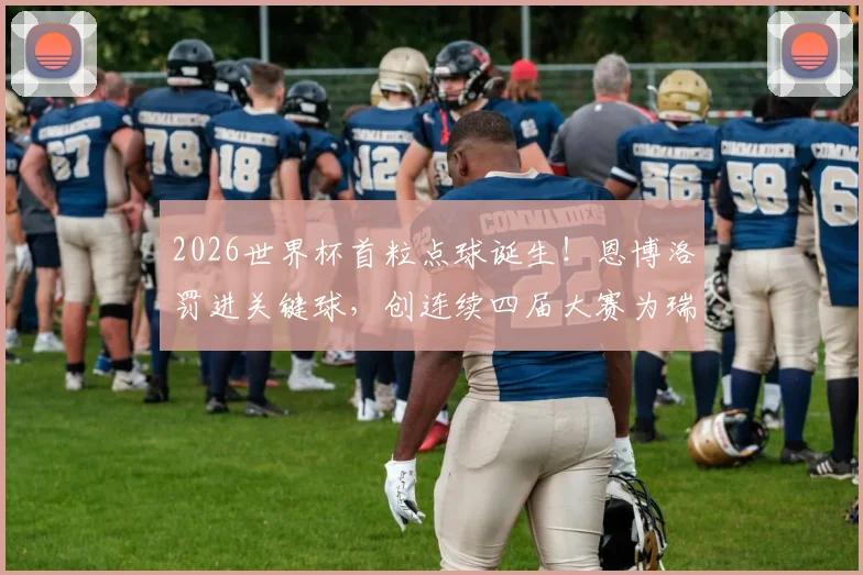 2026世界杯首粒点球诞生!恩博洛罚进关键球,创连续四届大赛为瑞士破门壮举