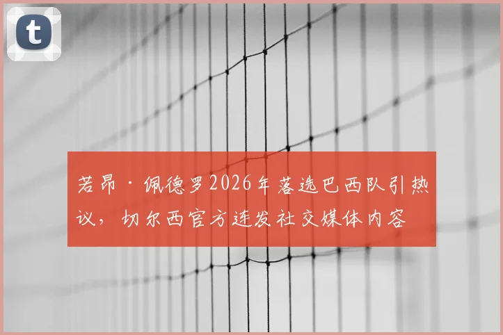 若昂·佩德罗2026年落选巴西队引热议，切尔西官方连发社交媒体内容力挺球员解析