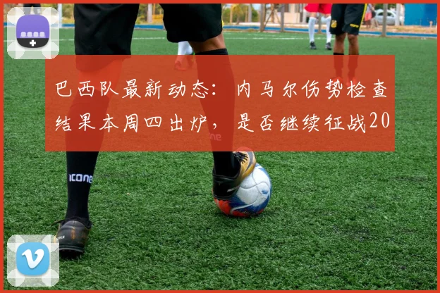 巴西队最新动态：内马尔伤势检查结果本周四出炉，是否继续征战2026世界杯成关键悬念