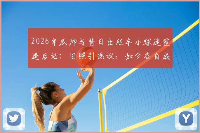 2026年瓜帅与昔日出租车小球迷重逢后记：旧照引热议，如今各自成王，冠军是最好的回答