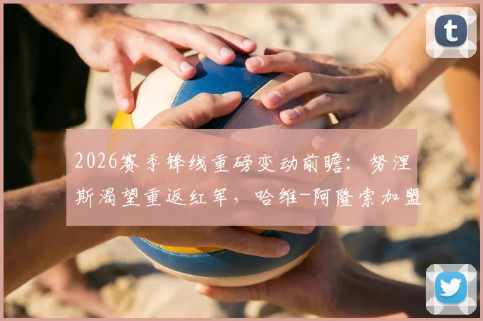 2026赛季锋线重磅变动前瞻：努涅斯渴望重返红军，哈维-阿隆索加盟切尔西成关键交易推手