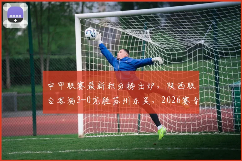 中甲联赛最新积分榜出炉,陕西联合客场3-0完胜苏州东吴,2026赛季三外援火力全开