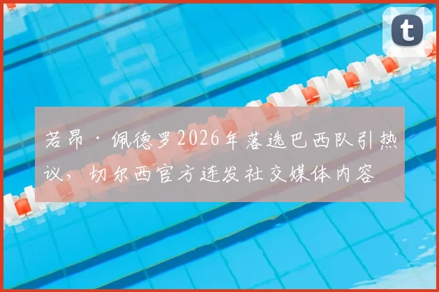若昂·佩德罗2026年落选巴西队引热议，切尔西官方连发社交媒体内容力挺球员解析