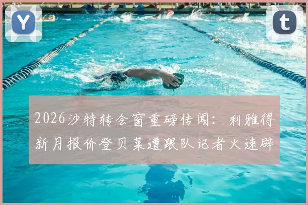 2026沙特转会窗重磅传闻：利雅得新月报价登贝莱遭跟队记者火速辟谣，深度解析传闻始末