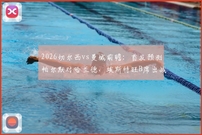 2026切尔西vs曼城前瞻：首发预测帕尔默对哈兰德，埃斯特旺B席出战看点解析