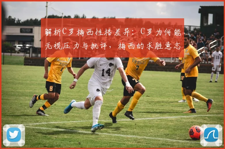 解析C罗梅西性格差异：C罗为何能无视压力与批评，梅西的求胜意志真不如他吗？附2026年球星心态深度观察