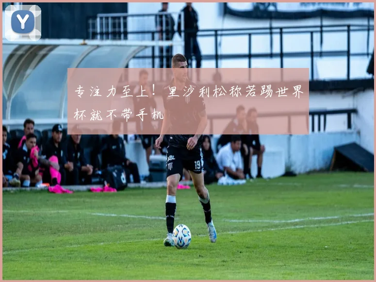 专注力至上!里沙利松称若踢世界杯就不带手机